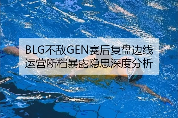 BLG不敌GEN赛后复盘边线运营断档暴露隐患深度分析