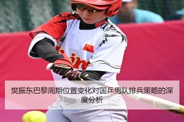 樊振东巴黎周期位置变化对国乒男队排兵策略的深度分析